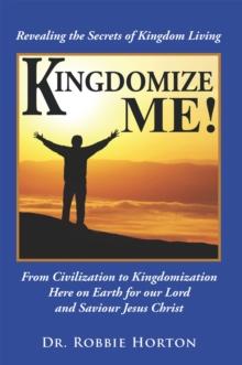 Kingdomize Me! : From Civilization to Kingdomization Here on Earth for Our Lord and Saviour Jesus Christ