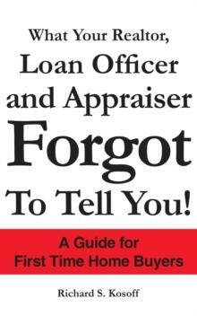 What Your Realtor, Loan Officer and Appraiser Forgot to Tell You! : A Guide for First Time Home Buyers