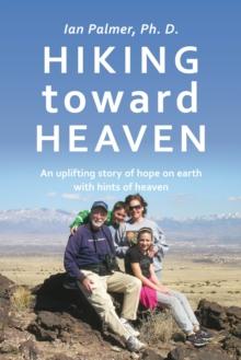 Hiking Toward Heaven : An Uplifting Story of Hope on Earth with Hints of Heaven