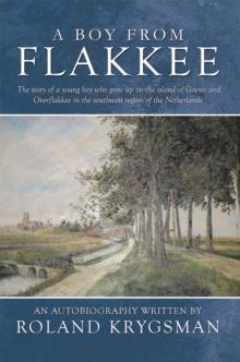 A Boy from Flakkee : The Story of a Young Boy Who Grew up on the Island of Goeree and Overflakkee in the Southwest Region of the Netherlands