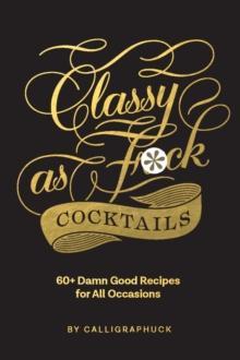 Classy as Fuck Cocktails : 60+ Damn Good Recipes for All Occasions