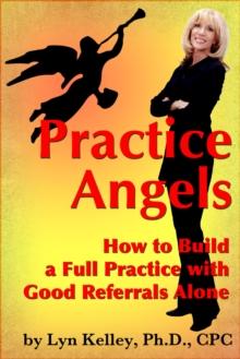 Practice Angels: How to Build a Full, Self-Pay Practice from Good Referrals Alone