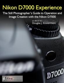 Nikon D7000 Experience - The Still Photographer's Guide to Operation and Image Creation with the Nikon D7000