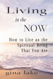 Living in the Now: How to Live as the Spiritual Being That You Are