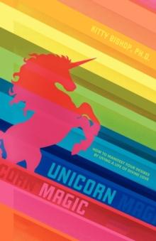 Unicorn Magic : How to Manifest Your Desires by Living a Life of Divine Love