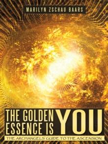 The Golden Essence Is You : The Archangels' Guide to the Ascension