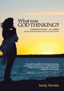 What Was God Thinking?! : I Wanted to Know...So I Asked.  a Heart-Warming Dialog for the Journey Back to Love.