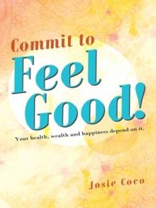 Commit to Feel Good! : Your Health, Wealth and Happiness Depend on It.