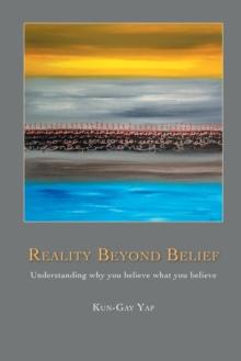 Reality Beyond Belief : Understanding Why You Believe What You Believe