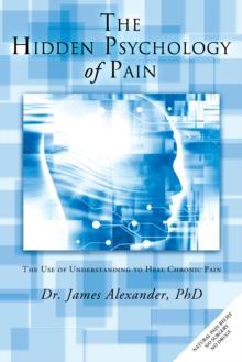 The Hidden Psychology of Pain : The Use of Understanding to Heal Chronic Pain