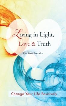 Living in Light, Love & Truth : Change Your Life Positively