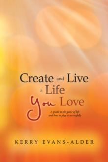 Create and Live a Life You Love : A Guide to the Game of Life and How to Play It Successfully