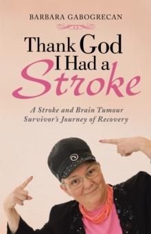 Thank God I Had a Stroke : A Stroke and Brain Tumour Survivor'S Journey of Recovery