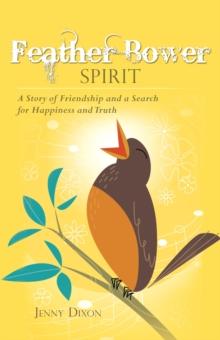 Feather Bower Spirit : A Story of Friendship and a Search for Happiness and Truth