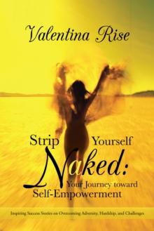 Strip Yourself Naked: Your Journey Toward Self-Empowerment : Inspiring Success Stories on Overcoming Adversity, Hardship, and Challenges