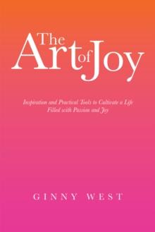 The Art of Joy : Inspiration and Practical Tools to Cultivate a Life Filled with Passion and Joy