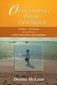 Overcoming Panic Disorder : My Story-My Journey into and Beyond Anxiety, Panic Attacks, and Agoraphobia