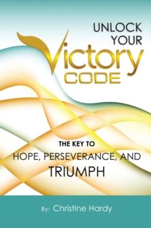 Unlock Your Victory Code : The Key to Hope, Perseverance and Triumph