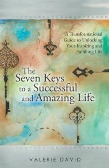 The Seven Keys to a Successful and Amazing Life : A Transformational Guide to Unlocking Your Inspiring and Fulfilling Life