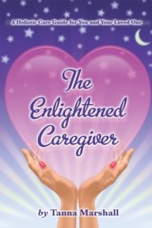 The Enlightened Caregiver : A Holistic Care Guide for You and Your Loved One