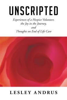 Unscripted : Experiences of a Hospice Volunteer, the Joy in the Journey, and Thoughts on End of Life Care