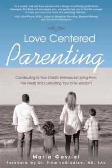 Love Centered Parenting : Contributing to Your Child's Wellness by Living from the Heart and Cultivating Your Inner Wisdom