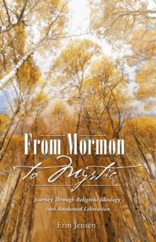 From Mormon to Mystic : Journey Through Religious Ideology into Awakened Liberation