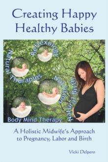 Creating Happy Healthy Babies : A Holistic Midwife's Approach to Pregnancy, Labour and Birth