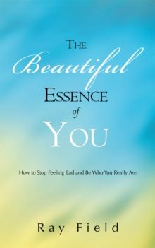 The Beautiful Essence of You : How to Stop Feeling Bad and Be Who You Really Are