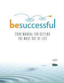 Be Successful : Your Manual for Getting the Most out of Life