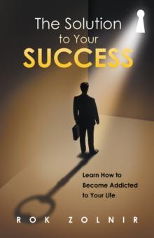 The Solution to Your Success : Learn How to Become Addicted to Your Life