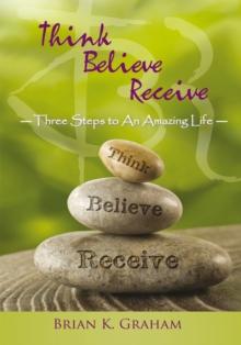 Think, Believe, Receive : Three Steps to an Amazing Life