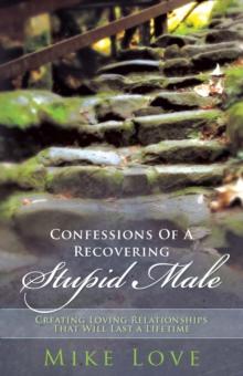 Confessions of a Recovering Stupid Male : Creating Loving Relationships That Will Last a Lifetime