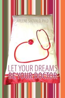 Let Your Dreams Be Your Doctor : Using Dreams to Diagnose and Treat Physical and Emotional Problems