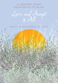 Love and Accept It All : A Journey from Near Death to Bliss