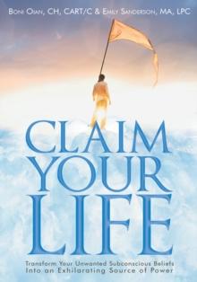 Claim Your Life : Transform Your Unwanted Subconscious Beliefs into an Exhilarating Source of Power