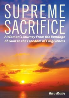 Supreme Sacrifice : A Woman'S Journey from the Bondage of Guilt to the Freedom of Forgiveness.