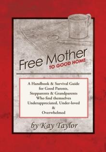 Free Mother to Good Home : A Handbook & Survival Guide for Good Parents, Stepparents & Grandparents Who Find Themselves Underappreciated, Under-Loved, and Overwhelmed