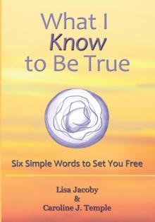 What I Know to Be True : Six Simple Words to Set You Free