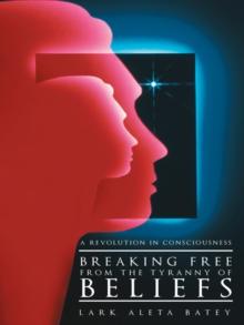 Breaking Free from the Tyranny of Beliefs : A Revolution in Consciousness