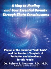 A Map to Healing and Your Essential Divinity Through Theta Consciousness : The Physics of the Immortal "Light Body" and the Creator'S Template of Perfection and Abundance for His People