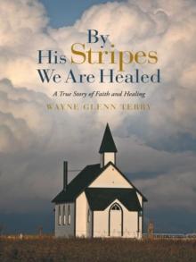 By His Stripes We Are Healed : A True Story of Faith and Healing