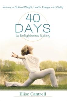 40 Days to Enlightened Eating : Journey to Optimal Weight, Health, Energy, and Vitality