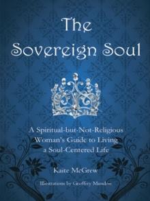 The Sovereign Soul : A Spiritual-But-Not-Religious Woman's Guide to Living a Soul-Centered Life