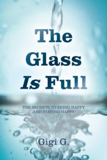 The Glass Is Full : The Secrets to Being Happy and Staying Happy