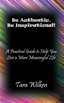 Be Authentic, Be Inspirational! : A Practical Guide to Help You Live a More Meaningful Life