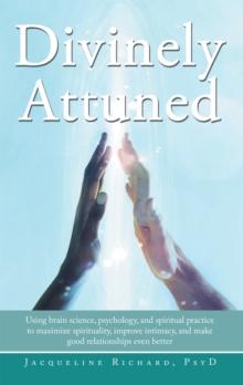 Divinely Attuned : Using Brain Science, Psychology, and Spiritual Practice to Maximize Spirituality, Improve Intimacy, and Make Good Relationships Even Better