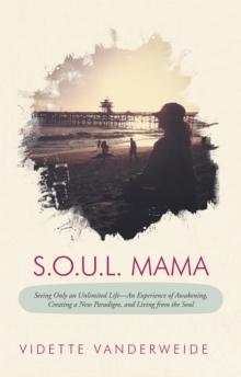 S.O.U.L. Mama : Seeing Only an Unlimited Life-An Experience of Awakening, Creating a New Paradigm, and Living from the Soul