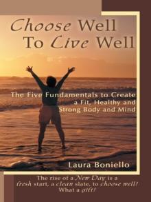 Choose Well to Live Well : The Five Fundamentals to Create a Fit, Healthy and Strong Body and Mind