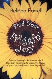 Find Your Friggin' Joy : Discover Missing Links from Ancient Hawaiian Teachings to Clean the Plaque of Your Soul and Reach Your Higher Self.